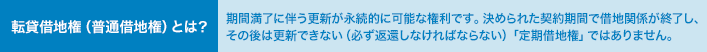 転貸借地権(普通借地権)とは? 期間満了に伴う更新が永続的に可能な権利です。決められた契約期間で借地関係が終了し、その後は更新できない(必ず返還しなければならない)「定期借地権」ではありません。