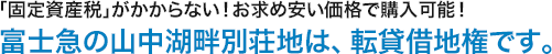 「固定資産税」がかからない!お求め安い価格で購入可能!富士急の山中湖畔別荘地は、転貸借地権です。